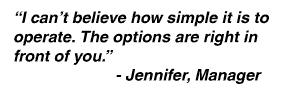 I can't believe how simple it is to operate. The options are right in front of you. - Jennifer, Manager